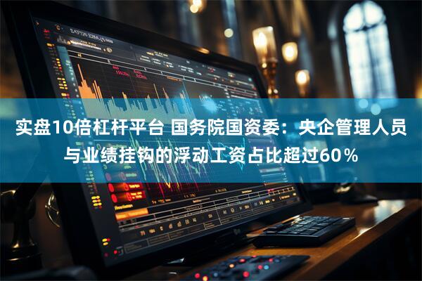 实盘10倍杠杆平台 国务院国资委：央企管理人员与业绩挂钩的浮动工资占比超过60％