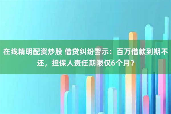 在线精明配资炒股 借贷纠纷警示：百万借款到期不还，担保人责任期限仅6个月？