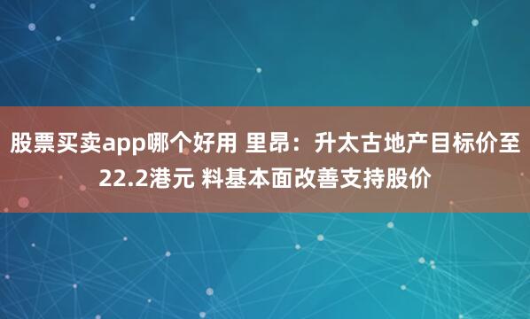 股票买卖app哪个好用 里昂：升太古地产目标价至22.2港元 料基本面改善支持股价
