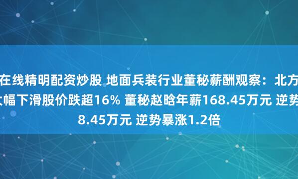 在线精明配资炒股 地面兵装行业董秘薪酬观察：北方导航业绩大幅下滑股价跌超16% 董秘赵晗年薪168.45万元 逆势暴涨1.2倍
