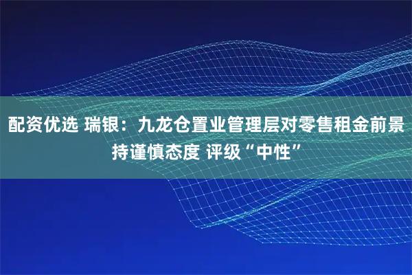 配资优选 瑞银：九龙仓置业管理层对零售租金前景持谨慎态度 评级“中性”