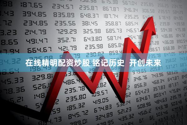 在线精明配资炒股 铭记历史  开创未来