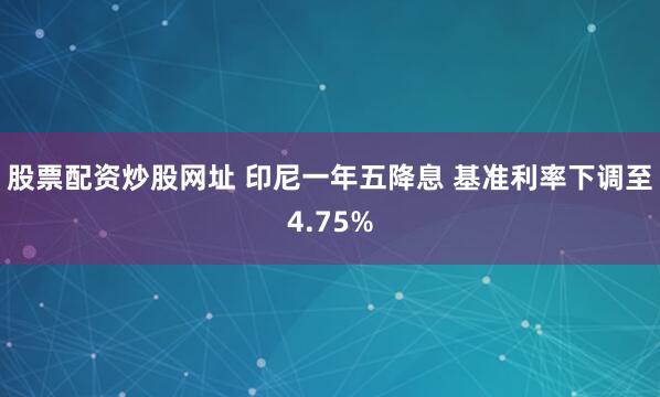 股票配资炒股网址 印尼一年五降息 基准利率下调至4.75%
