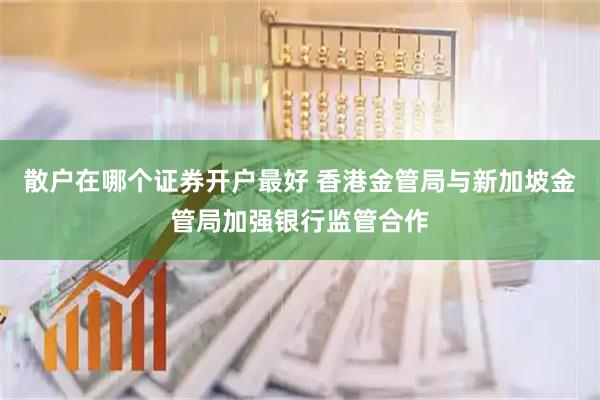 散户在哪个证券开户最好 香港金管局与新加坡金管局加强银行监管合作