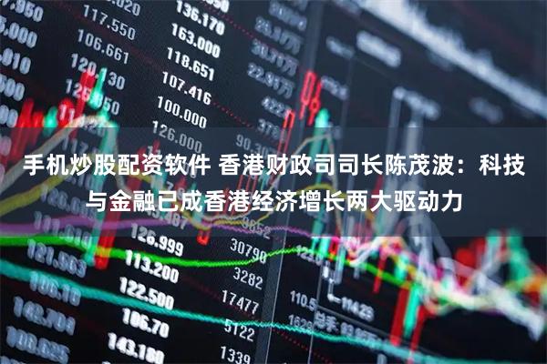 手机炒股配资软件 香港财政司司长陈茂波：科技与金融已成香港经济增长两大驱动力