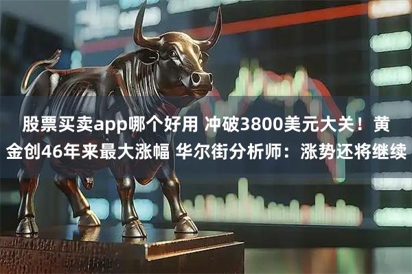 股票买卖app哪个好用 冲破3800美元大关！黄金创46年来最大涨幅 华尔街分析师：涨势还将继续