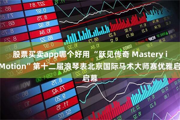 股票买卖app哪个好用 “跃见传奇 Mastery in Motion”第十二届浪琴表北京国际马术大师赛优雅启幕
