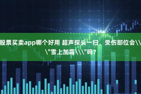 股票买卖app哪个好用 超声探头一扫，受伤部位会\＂雪上加霜\＂吗？