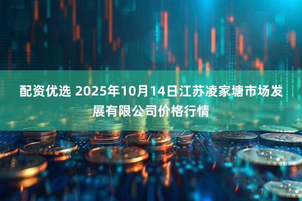 配资优选 2025年10月14日江苏凌家塘市场发展有限公司价格行情