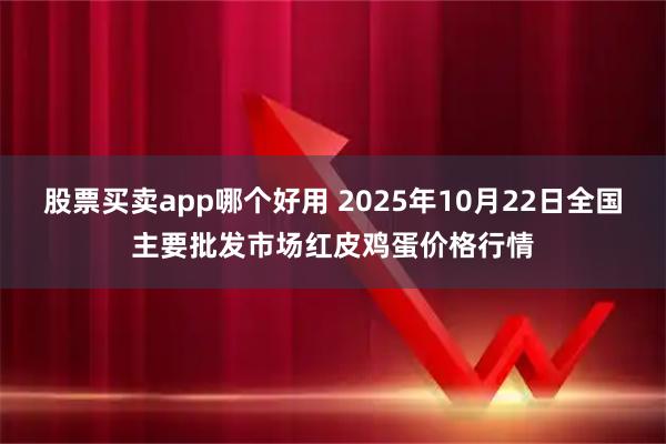 股票买卖app哪个好用 2025年10月22日全国主要批发市场红皮鸡蛋价格行情