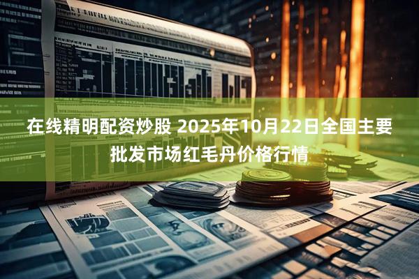在线精明配资炒股 2025年10月22日全国主要批发市场红毛丹价格行情