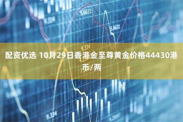 配资优选 10月29日香港金至尊黄金价格44430港币/两
