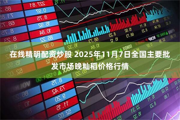 在线精明配资炒股 2025年11月7日全国主要批发市场晚籼稻价格行情