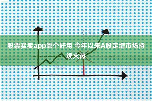 股票买卖app哪个好用 今年以来A股定增市场持续火热
