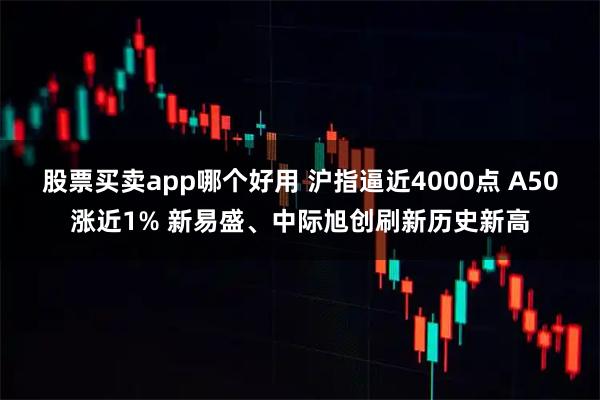 股票买卖app哪个好用 沪指逼近4000点 A50涨近1% 新易盛、中际旭创刷新历史新高