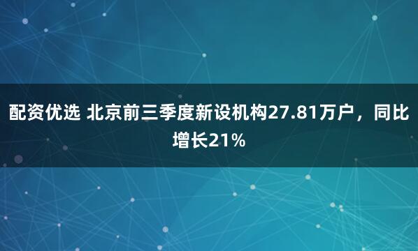 配资优选 北京前三季度新设机构27.81万户，同比增长21%