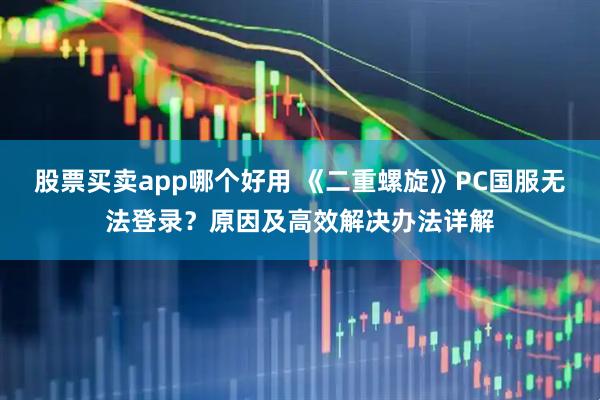 股票买卖app哪个好用 《二重螺旋》PC国服无法登录？原因及高效解决办法详解