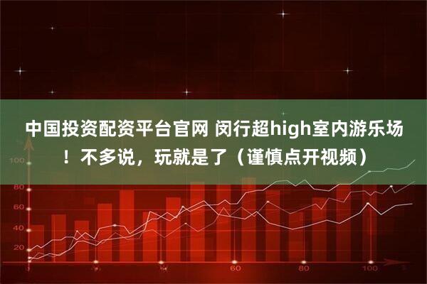 中国投资配资平台官网 闵行超high室内游乐场！不多说，玩就是了（谨慎点开视频）