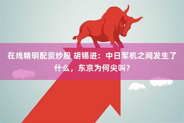 在线精明配资炒股 胡锡进：中日军机之间发生了什么，东京为何尖叫？
