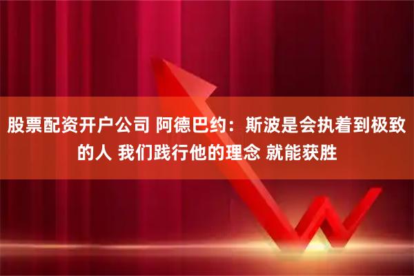 股票配资开户公司 阿德巴约：斯波是会执着到极致的人 我们践行他的理念 就能获胜