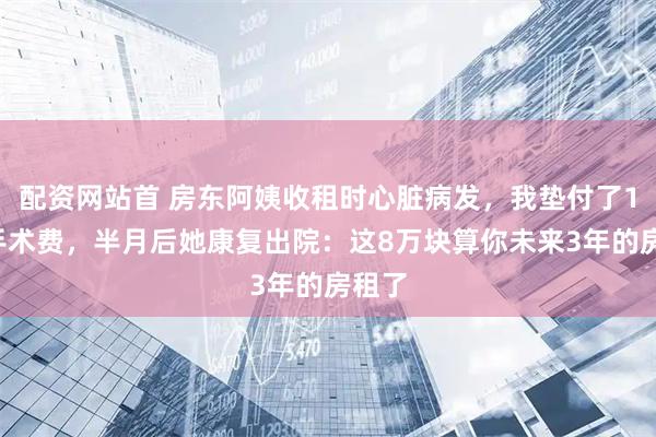 配资网站首 房东阿姨收租时心脏病发，我垫付了10万手术费，半月后她康复出院：这8万块算你未来3年的房租了