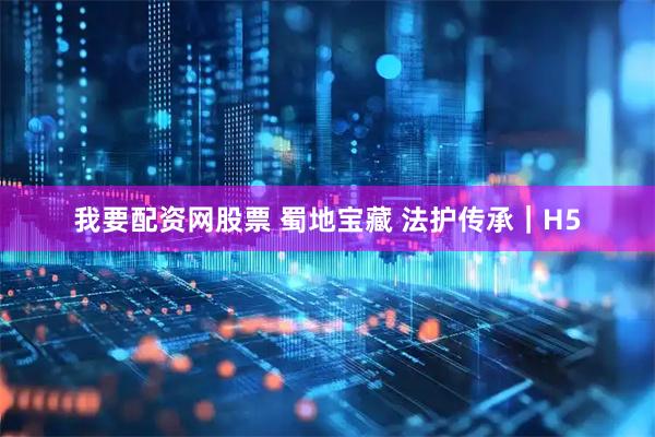 我要配资网股票 蜀地宝藏 法护传承｜H5