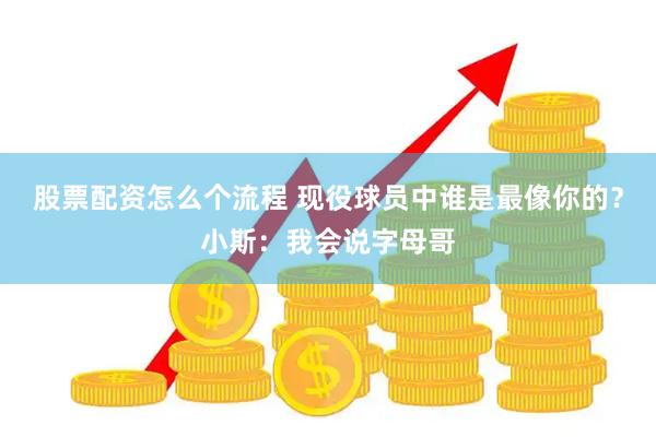 股票配资怎么个流程 现役球员中谁是最像你的？小斯：我会说字母哥