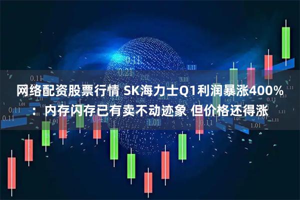 网络配资股票行情 SK海力士Q1利润暴涨400%：内存闪存已有卖不动迹象 但价格还得涨