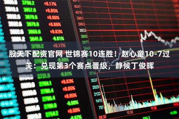 股天下配资官网 世锦赛10连胜！赵心童10-7过关：兑现第3个赛点晋级，静候丁俊晖