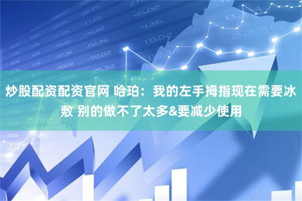炒股配资配资官网 哈珀：我的左手拇指现在需要冰敷 别的做不了太多&要减少使用