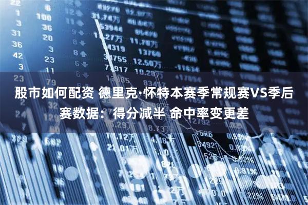 股市如何配资 德里克·怀特本赛季常规赛VS季后赛数据：得分减半 命中率变更差