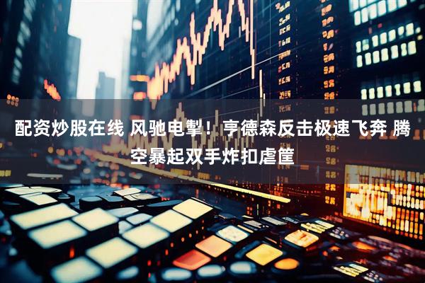 配资炒股在线 风驰电掣！亨德森反击极速飞奔 腾空暴起双手炸扣虐筐