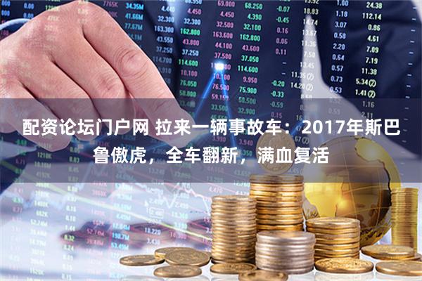 配资论坛门户网 拉来一辆事故车：2017年斯巴鲁傲虎，全车翻新，满血复活