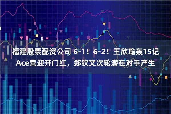 福建股票配资公司 6-1！6-2！王欣瑜轰15记Ace喜迎开门红，郑钦文次轮潜在对手产生