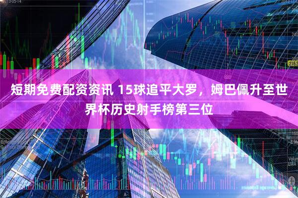短期免费配资资讯 15球追平大罗，姆巴佩升至世界杯历史射手榜第三位