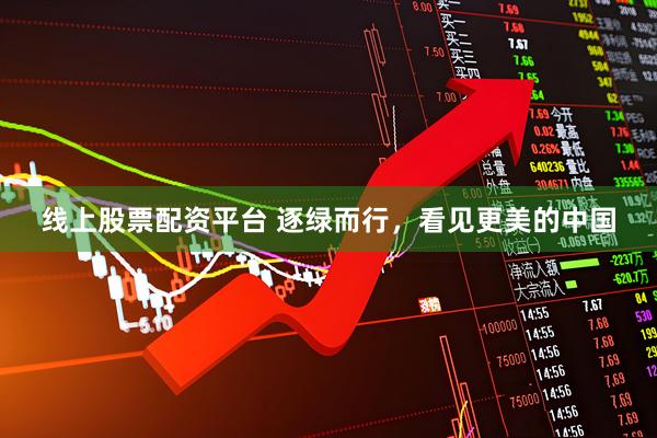 线上股票配资平台 逐绿而行，看见更美的中国
