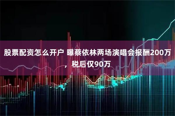 股票配资怎么开户 曝蔡依林两场演唱会报酬200万，税后仅90万