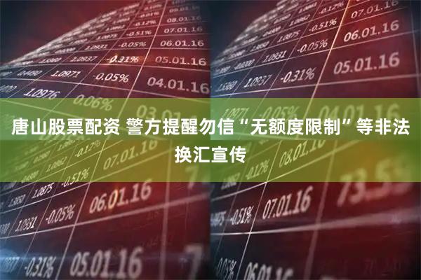 唐山股票配资 警方提醒勿信“无额度限制”等非法换汇宣传