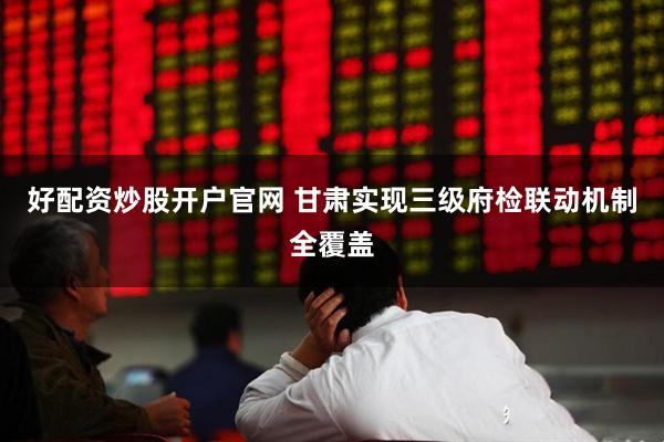 好配资炒股开户官网 甘肃实现三级府检联动机制全覆盖