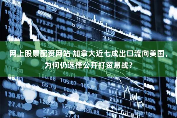 网上股票配资网站 加拿大近七成出口流向美国，为何仍选择公开打贸易战？